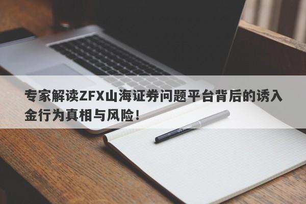 专家解读ZFX山海证券问题平台背后的诱入金行为真相与风险！-第1张图片-要懂汇