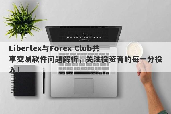 Libertex与Forex Club共享交易软件问题解析，关注投资者的每一分投入！-第1张图片-要懂汇