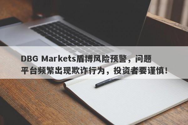 DBG Markets盾博风险预警，问题平台频繁出现欺诈行为，投资者要谨慎！-第1张图片-要懂汇