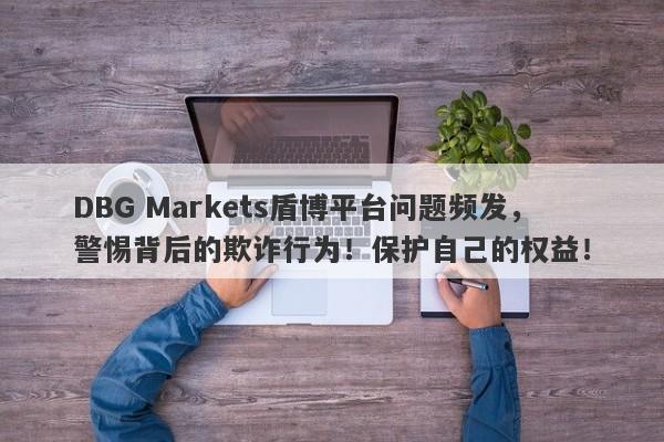 DBG Markets盾博平台问题频发，警惕背后的欺诈行为！保护自己的权益！-第1张图片-要懂汇