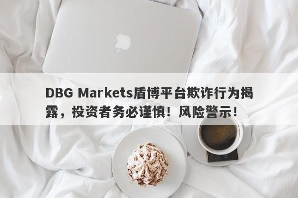 DBG Markets盾博平台欺诈行为揭露，投资者务必谨慎！风险警示！-第1张图片-要懂汇