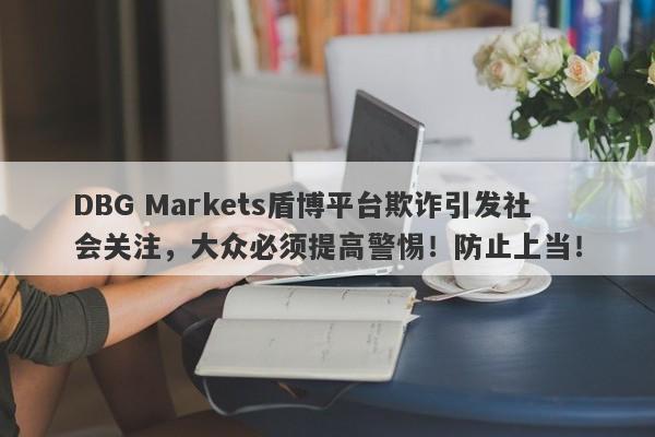 DBG Markets盾博平台欺诈引发社会关注，大众必须提高警惕！防止上当！-第1张图片-要懂汇