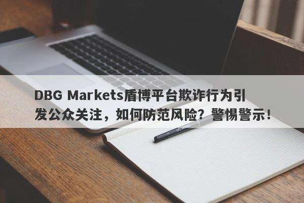 DBG Markets盾博平台欺诈行为引发公众关注，如何防范风险？警惕警示！-第1张图片-要懂汇