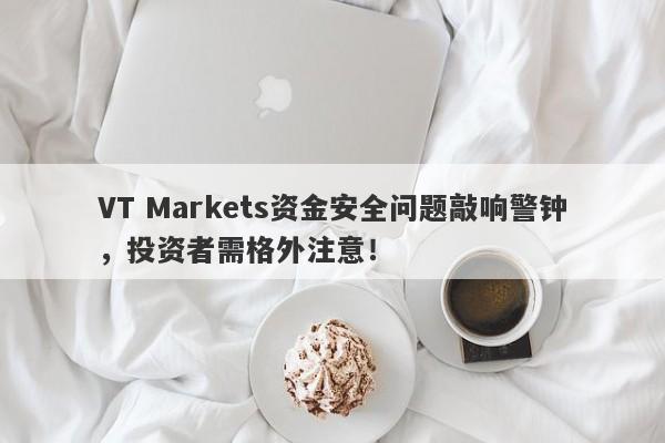 VT Markets资金安全问题敲响警钟，投资者需格外注意！-第1张图片-要懂汇