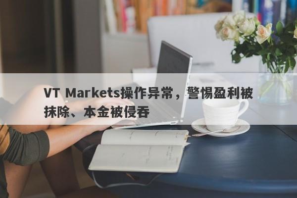 VT Markets操作异常，警惕盈利被抹除、本金被侵吞-第1张图片-要懂汇