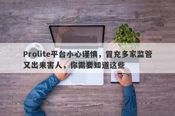 Prolite平台小心谨慎，冒充多家监管又出来害人，你需要知道这些-第1张图片-要懂汇