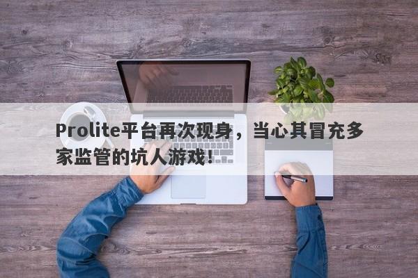 Prolite平台再次现身，当心其冒充多家监管的坑人游戏！-第1张图片-要懂汇