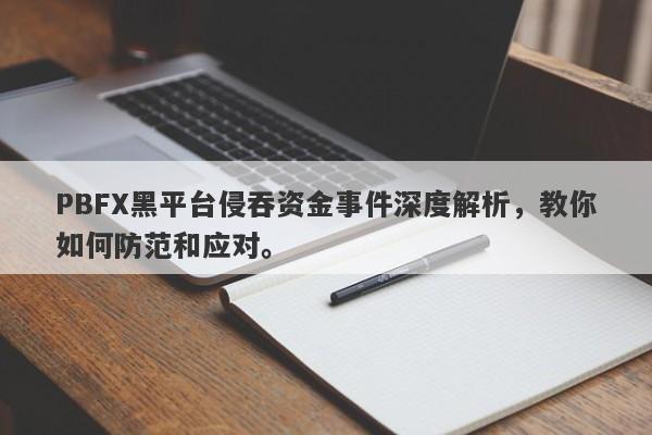 PBFX黑平台侵吞资金事件深度解析，教你如何防范和应对。-第1张图片-要懂汇