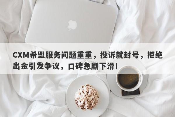 CXM希盟服务问题重重，投诉就封号，拒绝出金引发争议，口碑急剧下滑！-第1张图片-要懂汇