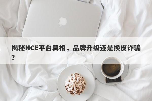 揭秘NCE平台真相，品牌升级还是换皮诈骗？-第1张图片-要懂汇