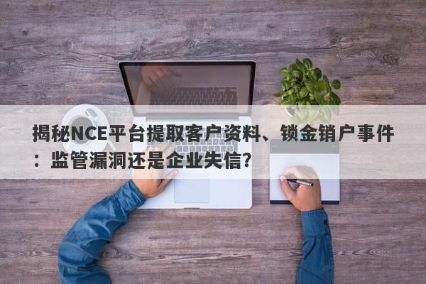 揭秘NCE平台提取客户资料、锁金销户事件：监管漏洞还是企业失信？-第1张图片-要懂汇