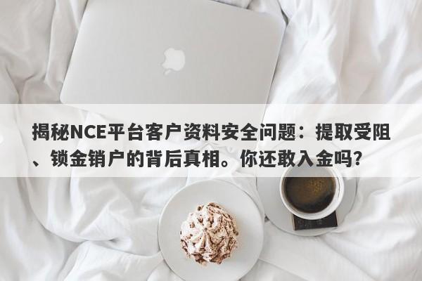 揭秘NCE平台客户资料安全问题：提取受阻、锁金销户的背后真相。你还敢入金吗？-第1张图片-要懂汇