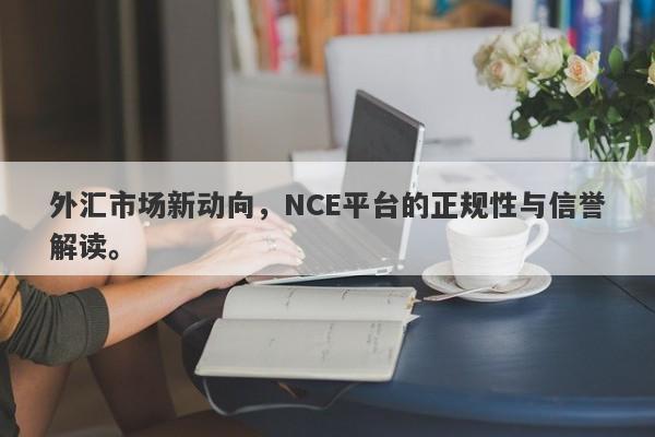 外汇市场新动向，NCE平台的正规性与信誉解读。-第1张图片-要懂汇