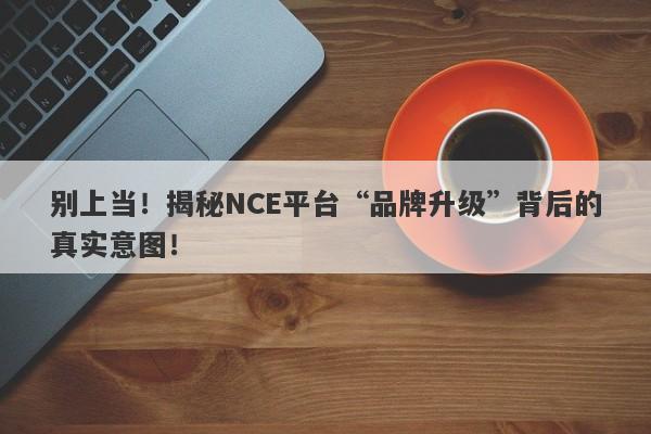 别上当！揭秘NCE平台“品牌升级”背后的真实意图！-第1张图片-要懂汇