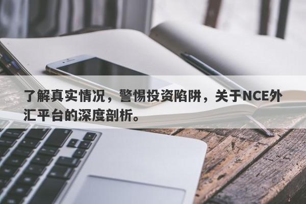 了解真实情况，警惕投资陷阱，关于NCE外汇平台的深度剖析。-第1张图片-要懂汇