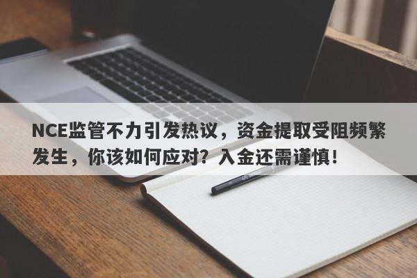 NCE监管不力引发热议，资金提取受阻频繁发生，你该如何应对？入金还需谨慎！-第1张图片-要懂汇