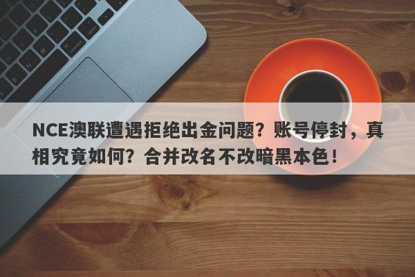 NCE澳联遭遇拒绝出金问题？账号停封，真相究竟如何？合并改名不改暗黑本色！-第1张图片-要懂汇