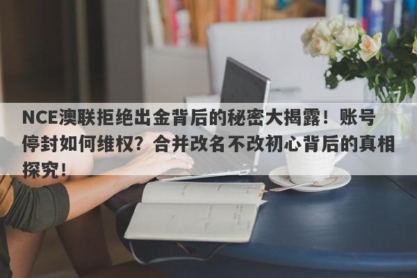 NCE澳联拒绝出金背后的秘密大揭露！账号停封如何维权？合并改名不改初心背后的真相探究！-第1张图片-要懂汇