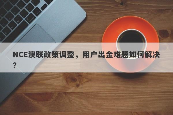 NCE澳联政策调整，用户出金难题如何解决？-第1张图片-要懂汇