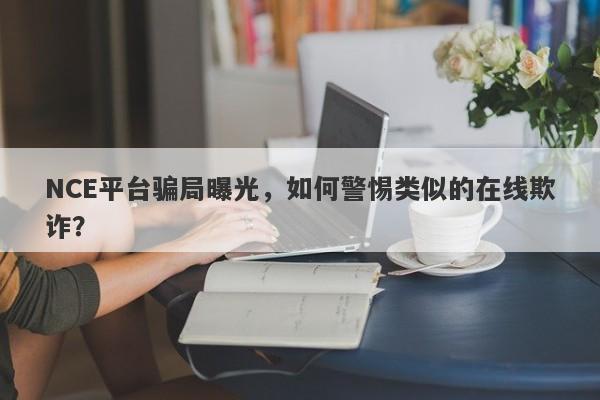 NCE平台骗局曝光，如何警惕类似的在线欺诈？-第1张图片-要懂汇