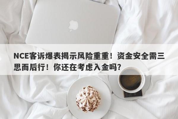 NCE客诉爆表揭示风险重重！资金安全需三思而后行！你还在考虑入金吗？-第1张图片-要懂汇