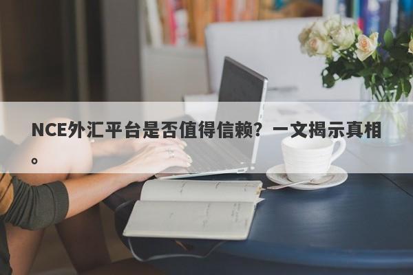 NCE外汇平台是否值得信赖？一文揭示真相。-第1张图片-要懂汇