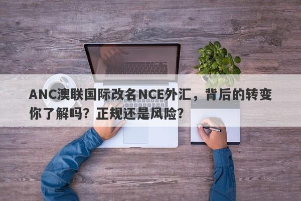 ANC澳联国际改名NCE外汇，背后的转变你了解吗？正规还是风险？-第1张图片-要懂汇