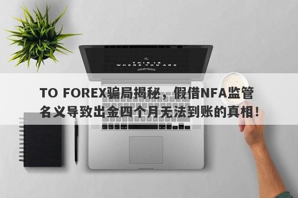 TO FOREX骗局揭秘，假借NFA监管名义导致出金四个月无法到账的真相！-第1张图片-要懂汇