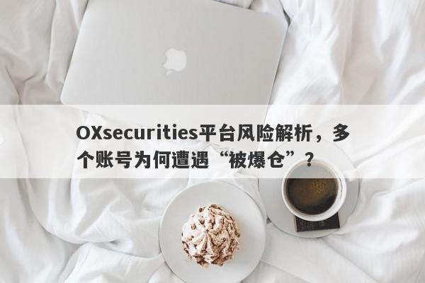 OXsecurities平台风险解析，多个账号为何遭遇“被爆仓”？-第1张图片-要懂汇