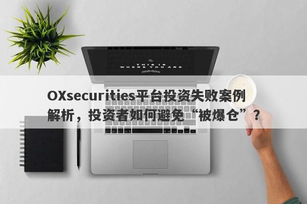 OXsecurities平台投资失败案例解析，投资者如何避免“被爆仓”？-第1张图片-要懂汇