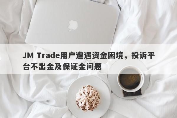 JM Trade用户遭遇资金困境，投诉平台不出金及保证金问题-第1张图片-要懂汇