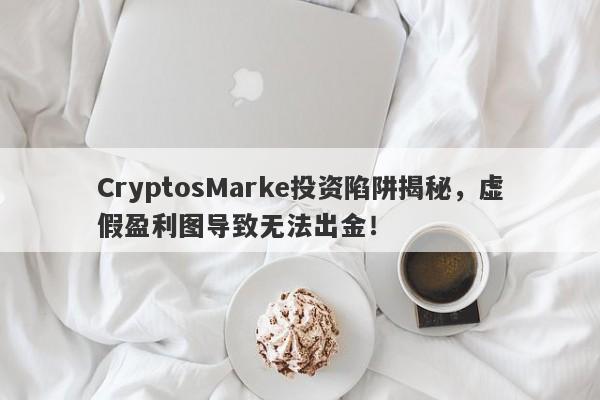 CryptosMarke投资陷阱揭秘，虚假盈利图导致无法出金！-第1张图片-要懂汇