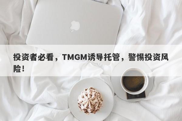 投资者必看，TMGM诱导托管，警惕投资风险！-第1张图片-要懂汇