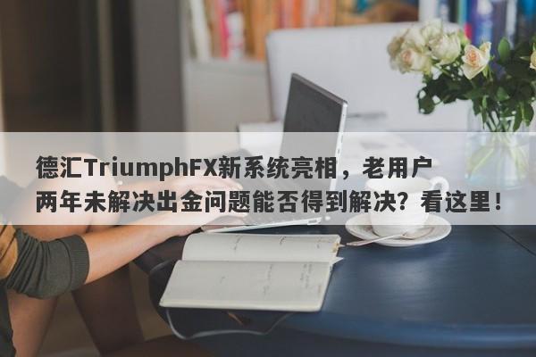 德汇TriumphFX新系统亮相，老用户两年未解决出金问题能否得到解决？看这里！-第1张图片-要懂汇