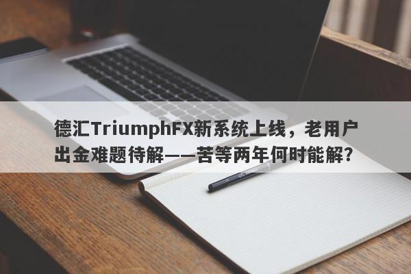 德汇TriumphFX新系统上线，老用户出金难题待解——苦等两年何时能解？-第1张图片-要懂汇