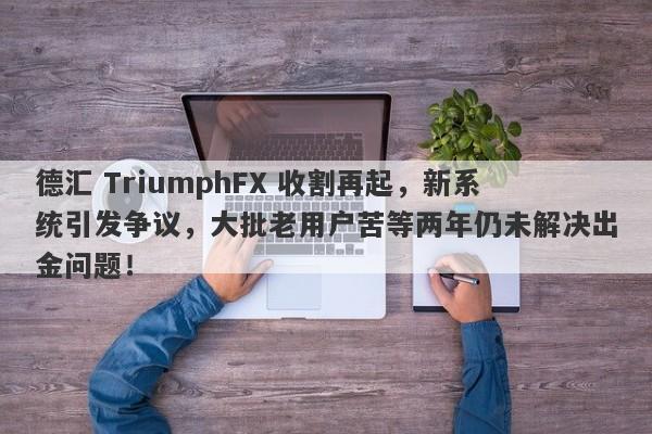 德汇 TriumphFX 收割再起，新系统引发争议，大批老用户苦等两年仍未解决出金问题！-第1张图片-要懂汇