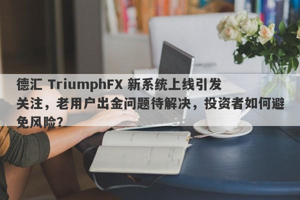 德汇 TriumphFX 新系统上线引发关注，老用户出金问题待解决，投资者如何避免风险？-第1张图片-要懂汇