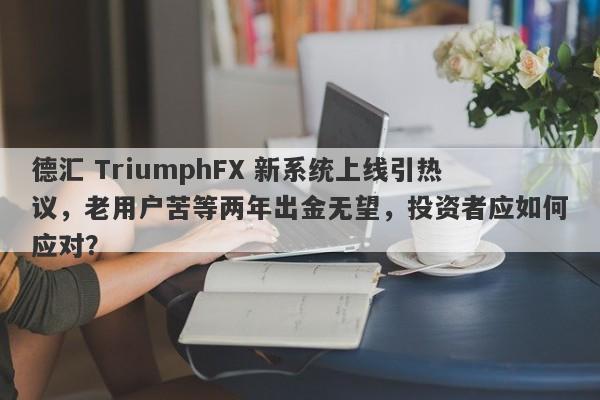 德汇 TriumphFX 新系统上线引热议，老用户苦等两年出金无望，投资者应如何应对？-第1张图片-要懂汇