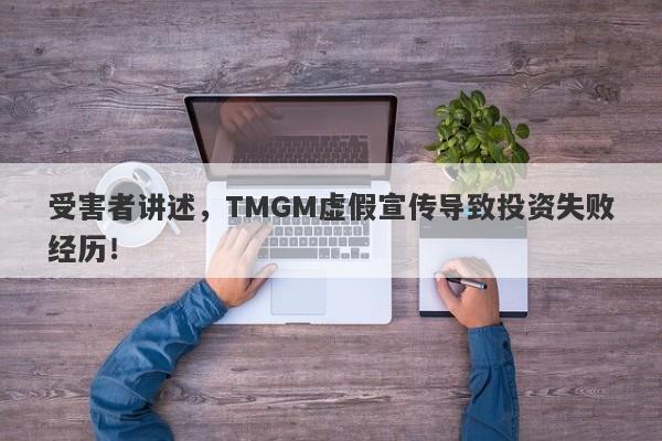 受害者讲述，TMGM虚假宣传导致投资失败经历！-第1张图片-要懂汇