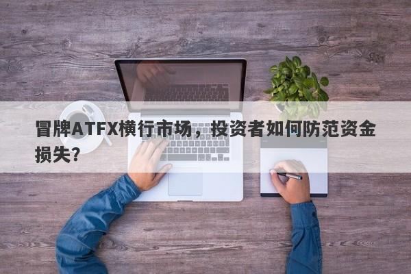 冒牌ATFX横行市场，投资者如何防范资金损失？-第1张图片-要懂汇