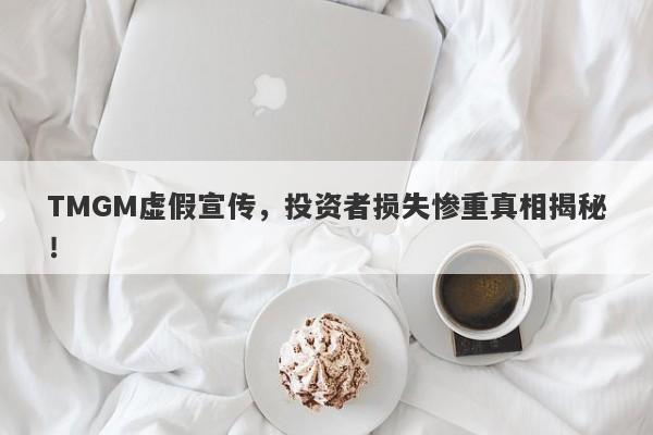 TMGM虚假宣传，投资者损失惨重真相揭秘！-第1张图片-要懂汇