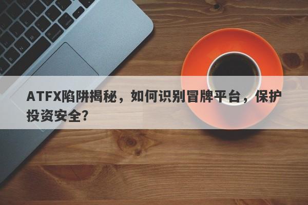 ATFX陷阱揭秘，如何识别冒牌平台，保护投资安全？-第1张图片-要懂汇