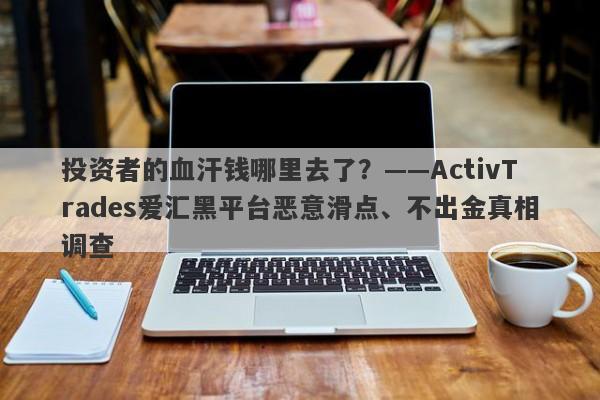 投资者的血汗钱哪里去了？——ActivTrades爱汇黑平台恶意滑点、不出金真相调查-第1张图片-要懂汇