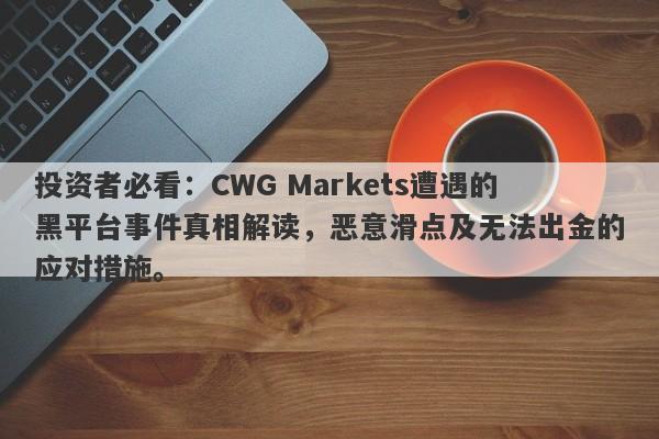 投资者必看：CWG Markets遭遇的黑平台事件真相解读，恶意滑点及无法出金的应对措施。-第1张图片-要懂汇