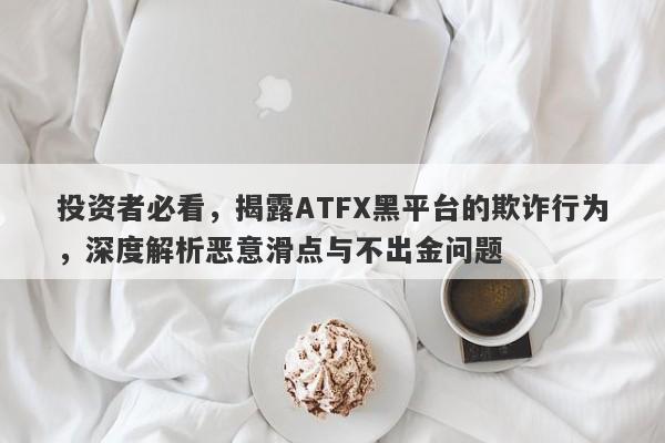 投资者必看，揭露ATFX黑平台的欺诈行为，深度解析恶意滑点与不出金问题-第1张图片-要懂汇