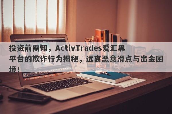 投资前需知，ActivTrades爱汇黑平台的欺诈行为揭秘，远离恶意滑点与出金困境！-第1张图片-要懂汇