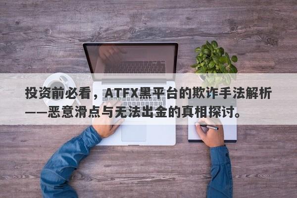 投资前必看，ATFX黑平台的欺诈手法解析——恶意滑点与无法出金的真相探讨。-第1张图片-要懂汇