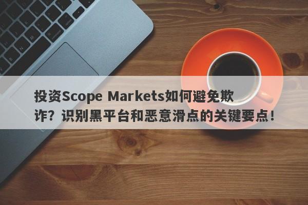 投资Scope Markets如何避免欺诈？识别黑平台和恶意滑点的关键要点！-第1张图片-要懂汇