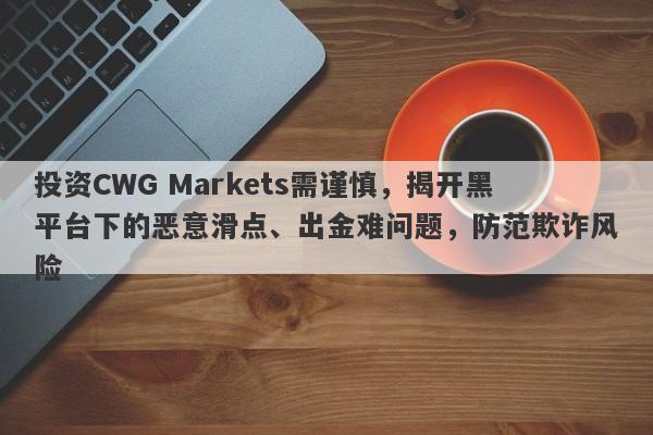 投资CWG Markets需谨慎，揭开黑平台下的恶意滑点、出金难问题，防范欺诈风险-第1张图片-要懂汇