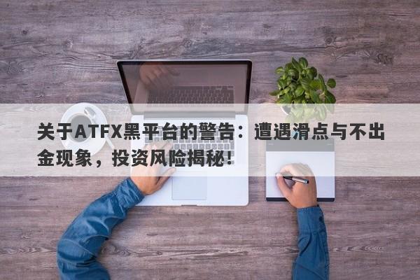 关于ATFX黑平台的警告：遭遇滑点与不出金现象，投资风险揭秘！-第1张图片-要懂汇